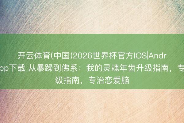 开云体育(中国)2026世界杯官方IOS|Android手机app下载 从暴躁到佛系:我的灵魂年齿升级指南,专治恋爱脑