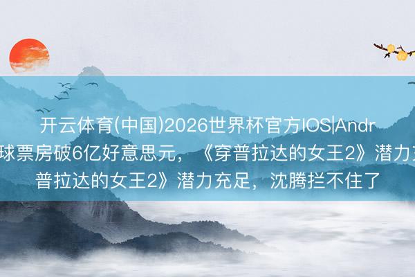 开云体育(中国)2026世界杯官方IOS|Android手机app下载 环球票房破6亿好意思元,《穿普拉达的女王2》潜力充足,沈腾拦不住了