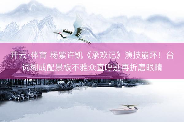 开云·体育 杨紫许凯《承欢记》演技崩坏!台词糊成配景板不雅众直呼别再折磨眼睛
