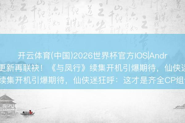 开云体育(中国)2026世界杯官方IOS|Android手机app下载 赵丽颖林更新再联袂!《与凤行》续集开机引爆期待,仙侠迷狂呼:这才是齐全CP组合!