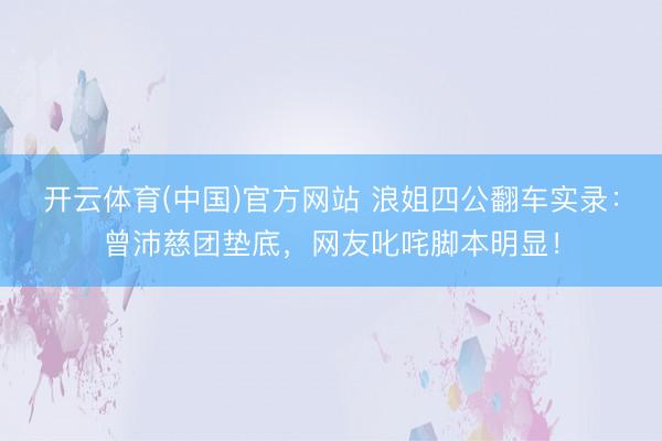 开云体育(中国)官方网站 浪姐四公翻车实录：曾沛慈团垫底，网友叱咤脚本明显！