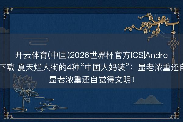开云体育(中国)2026世界杯官方IOS|Android手机app下载 夏天烂大街的4种“中国大妈装”：显老浓重还自觉得文明！