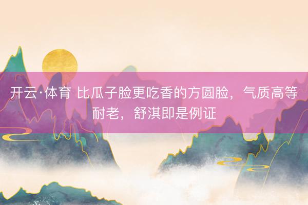 开云·体育 比瓜子脸更吃香的方圆脸,气质高等耐老,舒淇即是例证