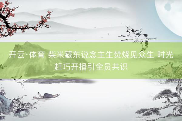 开云·体育 柴米藏东说念主生焚烧见众生 时光赶巧开播引全员共识