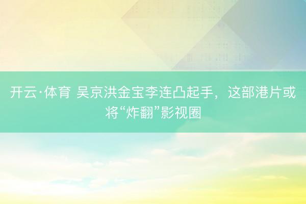 开云·体育 吴京洪金宝李连凸起手，这部港片或将“炸翻”影视圈