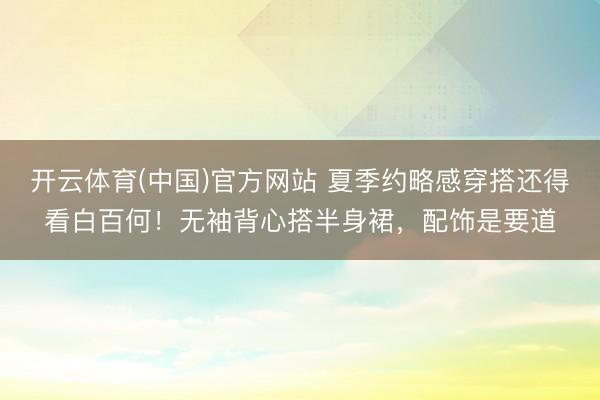 开云体育(中国)官方网站 夏季约略感穿搭还得看白百何!无袖背心搭半身裙,配饰是要道