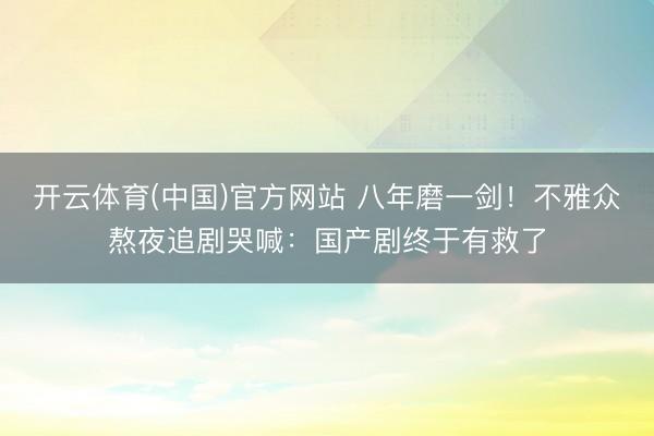 开云体育(中国)官方网站 八年磨一剑!不雅众熬夜追剧哭喊:国产剧终于有救了