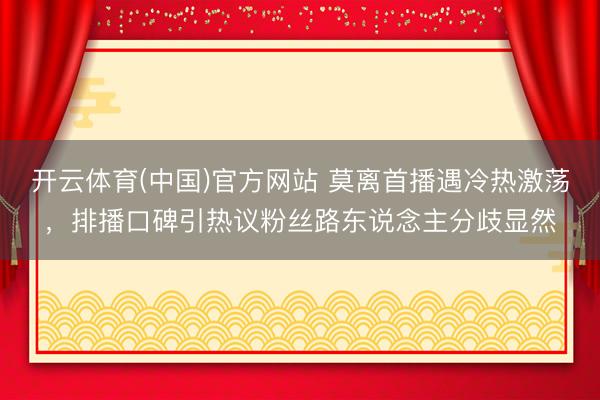 开云体育(中国)官方网站 莫离首播遇冷热激荡,排播口碑引热议粉丝路东说念主分歧显然