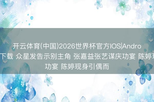 开云体育(中国)2026世界杯官方IOS|Android手机app下载 众星发告示别主角 张嘉益张艺谋庆功宴 陈婷现身引偶而