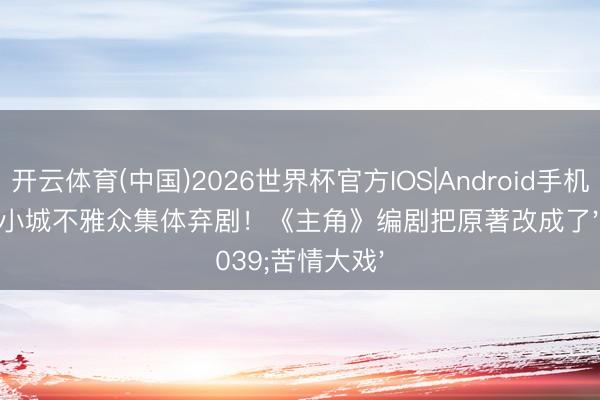 开云体育(中国)2026世界杯官方IOS|Android手机app下载 小城不雅众集体弃剧！《主角》编剧把原著改成了'苦情大戏'
