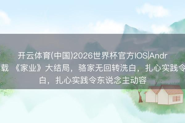 开云体育(中国)2026世界杯官方IOS|Android手机app下载 《家业》大结局,骆家无回转洗白,扎心实践令东说念主动容