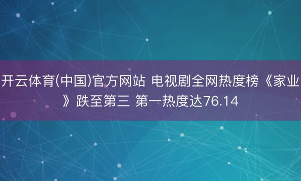 开云体育(中国)官方网站 电视剧全网热度榜《家业》跌至第三 第一热度达76.14