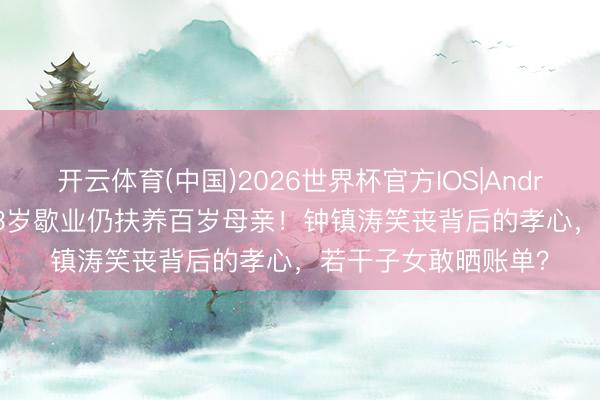 开云体育(中国)2026世界杯官方IOS|Android手机app下载 73岁歇业仍扶养百岁母亲!钟镇涛笑丧背后的孝心,若干子女敢晒账单?
