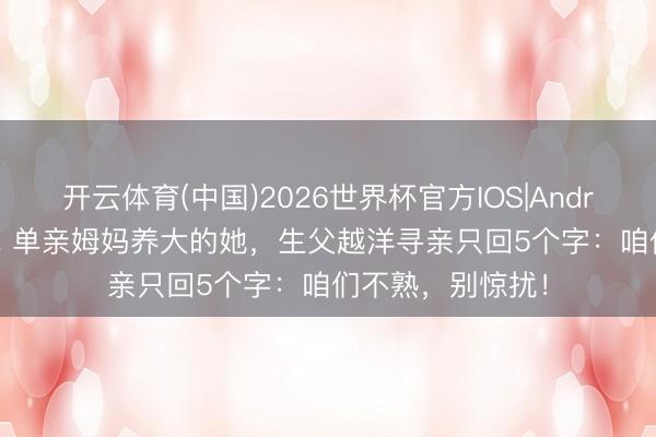 开云体育(中国)2026世界杯官方IOS|Android手机app下载 单亲姆妈养大的她,生父越洋寻亲只回5个字:咱们不熟,别惊扰!