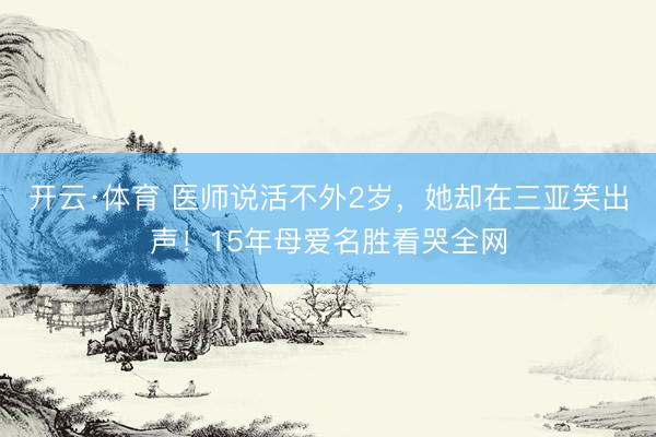 开云·体育 医师说活不外2岁,她却在三亚笑出声!15年母爱名胜看哭全网