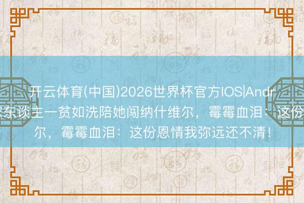 开云体育(中国)2026世界杯官方IOS|Android手机app下载 家东谈主一贫如洗陪她闯纳什维尔,霉霉血泪:这份恩情我弥远还不清!