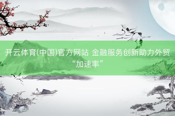 开云体育(中国)官方网站 金融服务创新助力外贸“加速率”