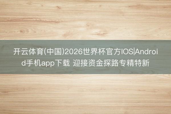 开云体育(中国)2026世界杯官方IOS|Android手机app下载 迎接资金探路专精特新