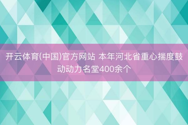 开云体育(中国)官方网站 本年河北省重心揣度鼓动动力名堂400余个
