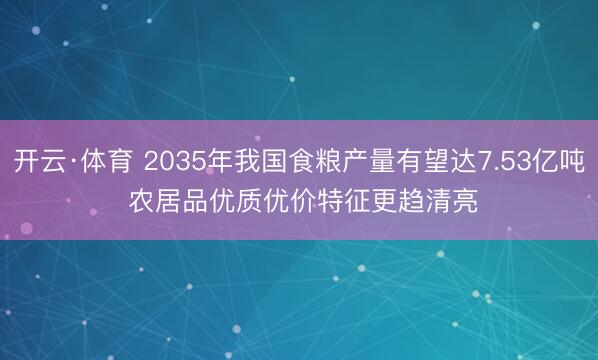 开云·体育 2035年我国食粮产量有望达7.53亿吨 农居品优质优价特征更趋清亮