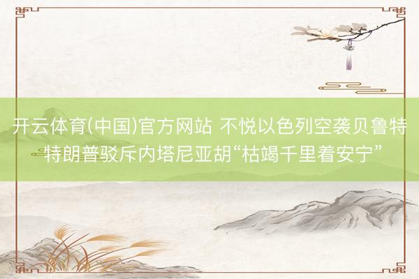 开云体育(中国)官方网站 不悦以色列空袭贝鲁特 特朗普驳斥内塔尼亚胡“枯竭千里着安宁”