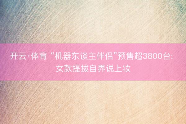 开云·体育 “机器东谈主伴侣”预售超3800台: 女款提拔自界说上妆