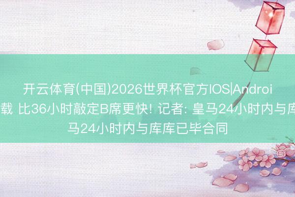 开云体育(中国)2026世界杯官方IOS|Android手机app下载 比36小时敲定B席更快! 记者: 皇马24小时内与库库已毕合同