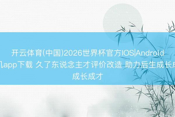 开云体育(中国)2026世界杯官方IOS|Android手机app下载 久了东说念主才评价改造 助力后生成长成才