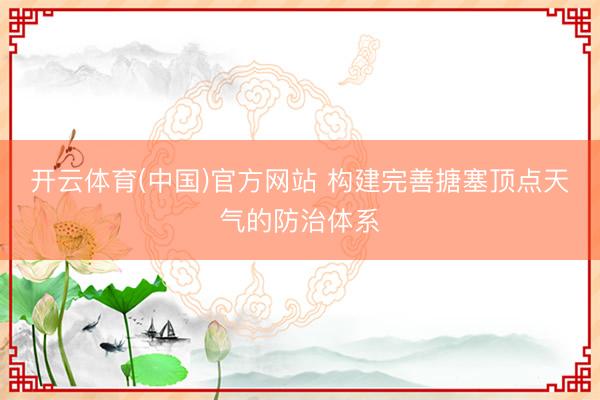 开云体育(中国)官方网站 构建完善搪塞顶点天气的防治体系