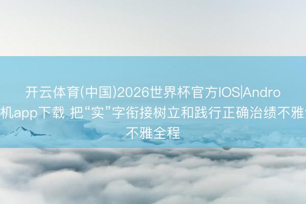 开云体育(中国)2026世界杯官方IOS|Android手机app下载 把“实”字衔接树立和践行正确治绩不雅全程