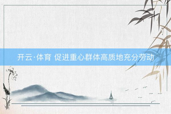 开云·体育 促进重心群体高质地充分劳动