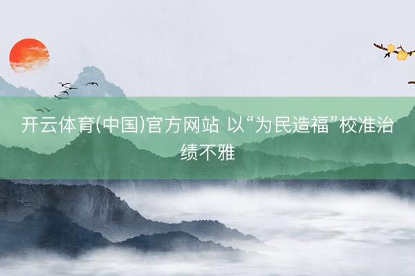 开云体育(中国)官方网站 以“为民造福”校准治绩不雅