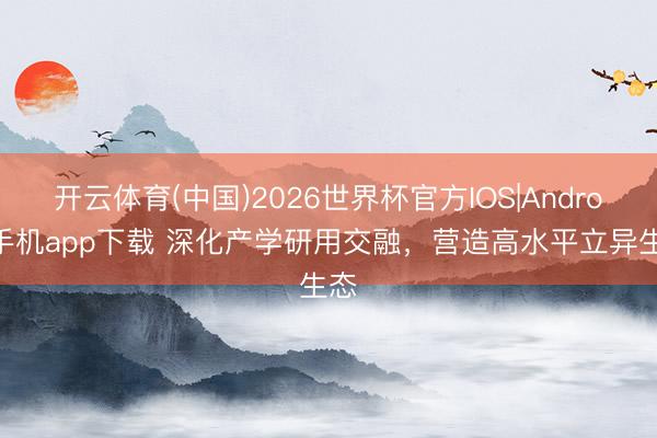 开云体育(中国)2026世界杯官方IOS|Android手机app下载 深化产学研用交融，营造高水平立异生态
