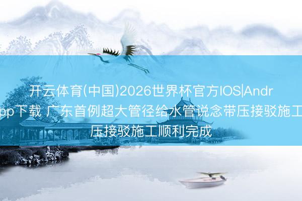 开云体育(中国)2026世界杯官方IOS|Android手机app下载 广东首例超大管径给水管说念带压接驳施工顺利完成