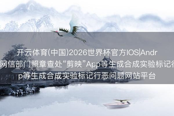 开云体育(中国)2026世界杯官方IOS|Android手机app下载 网信部门照章查处“剪映”App等生成合成实验标记行恶问题网站平台