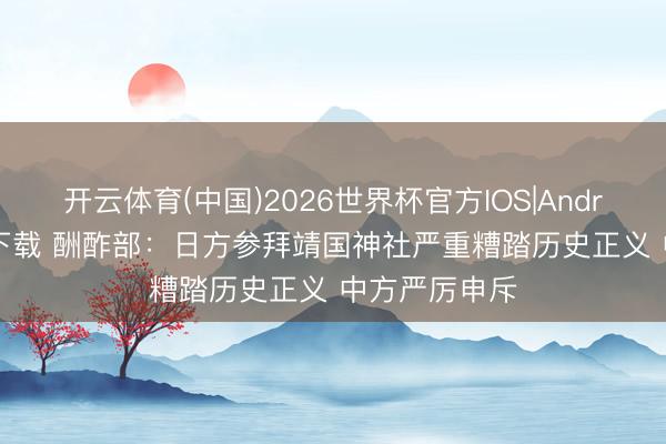 开云体育(中国)2026世界杯官方IOS|Android手机app下载 酬酢部:日方参拜靖国神社严重糟踏历史正义 中方严厉申斥