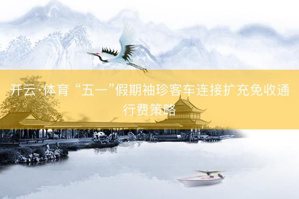 开云·体育 “五一”假期袖珍客车连接扩充免收通行费策略