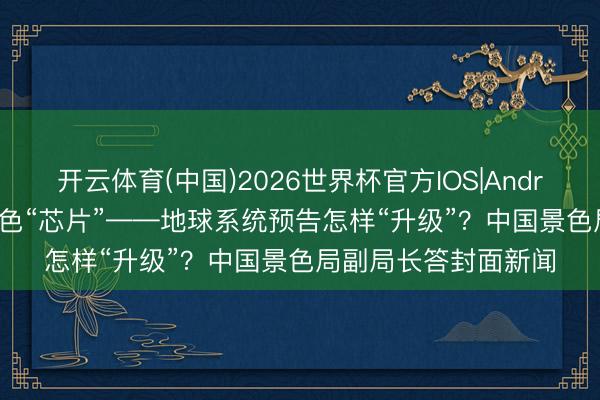 开云体育(中国)2026世界杯官方IOS|Android手机app下载 景色“芯片”——地球系统预告怎样“升级”?中国景色局副局长答封面新闻