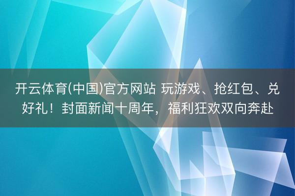 开云体育(中国)官方网站 玩游戏、抢红包、兑好礼!封面新闻十周年,福利狂欢双向奔赴