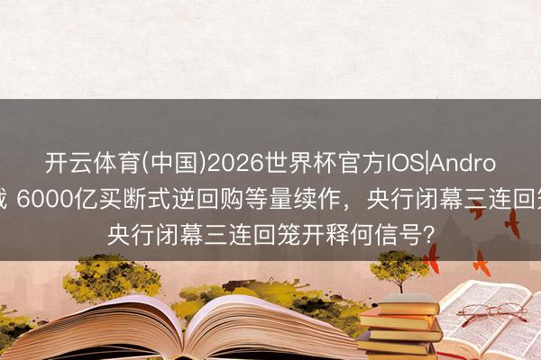 开云体育(中国)2026世界杯官方IOS|Android手机app下载 6000亿买断式逆回购等量续作,央行闭幕三连回笼开释何信号?