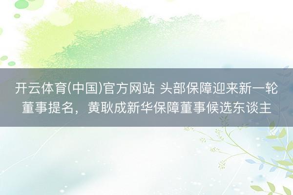 开云体育(中国)官方网站 头部保障迎来新一轮董事提名,黄耿成新华保障董事候选东谈主
