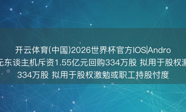 开云体育(中国)2026世界杯官方IOS|Android手机app下载 中无东谈主机斥资1.55亿元回购334万股 拟用于股权激勉或职工持股忖度