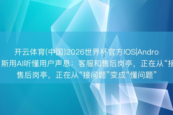 开云体育(中国)2026世界杯官方IOS|Android手机app下载 赛力斯用AI听懂用户声息：客服和售后岗亭，正在从“接问题”变成“懂问题”