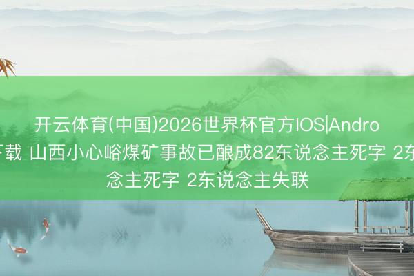 开云体育(中国)2026世界杯官方IOS|Android手机app下载 山西小心峪煤矿事故已酿成82东说念主死字 2东说念主失联