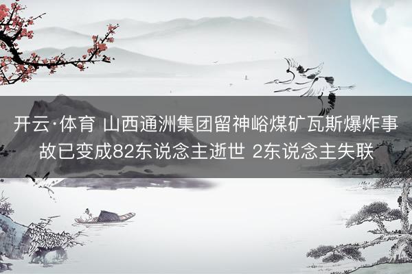 开云·体育 山西通洲集团留神峪煤矿瓦斯爆炸事故已变成82东说念主逝世 2东说念主失联