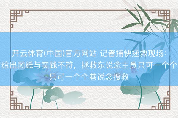 开云体育(中国)官方网站 记者捕快拯救现场:珍摄峪煤矿给出图纸与实践不符,拯救东说念主员只可一个个巷说念搜救