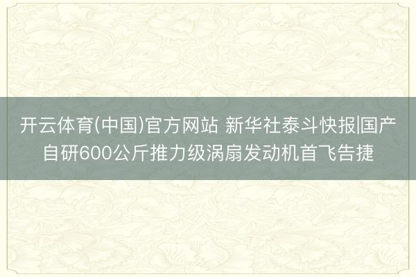 开云体育(中国)官方网站 新华社泰斗快报|国产自研600公斤推力级涡扇发动机首飞告捷