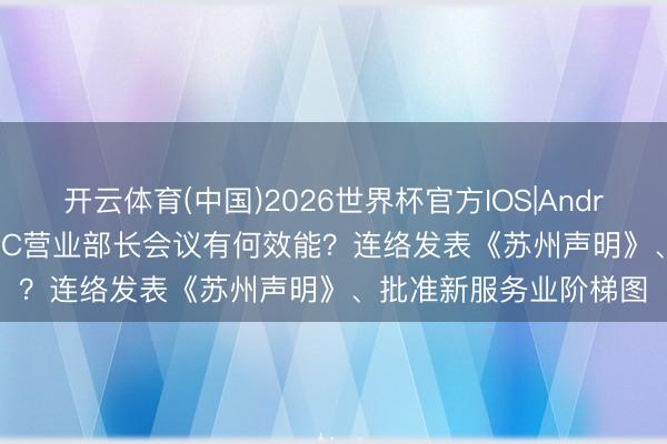 开云体育(中国)2026世界杯官方IOS|Android手机app下载 APEC营业部长会议有何效能？连络发表《苏州声明》、批准新服务业阶梯图