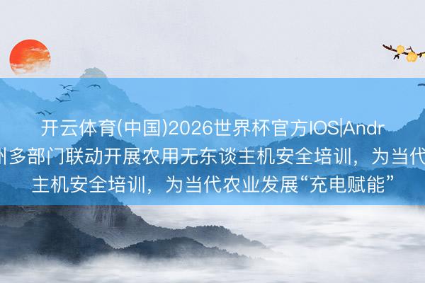 开云体育(中国)2026世界杯官方IOS|Android手机app下载 广州多部门联动开展农用无东谈主机安全培训,为当代农业发展“充电赋能”