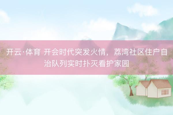 开云·体育 开会时代突发火情，荔湾社区住户自治队列实时扑灭看护家园
